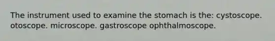 The instrument used to examine the stomach is the: cystoscope. otoscope. microscope. gastroscope ophthalmoscope.