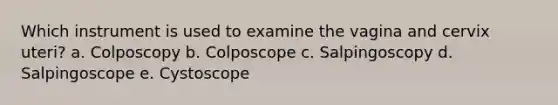 Which instrument is used to examine the vagina and cervix uteri? a. Colposcopy b. Colposcope c. Salpingoscopy d. Salpingoscope e. Cystoscope