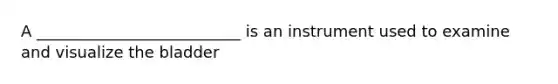 A __________________________ is an instrument used to examine and visualize the bladder