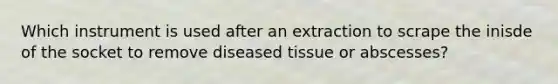 Which instrument is used after an extraction to scrape the inisde of the socket to remove diseased tissue or abscesses?