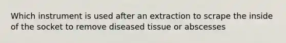 Which instrument is used after an extraction to scrape the inside of the socket to remove diseased tissue or abscesses