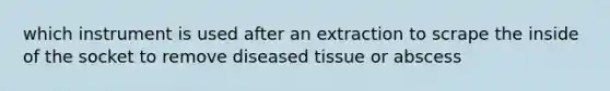 which instrument is used after an extraction to scrape the inside of the socket to remove diseased tissue or abscess