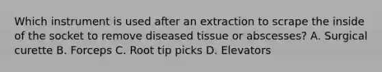 Which instrument is used after an extraction to scrape the inside of the socket to remove diseased tissue or abscesses? A. Surgical curette B. Forceps C. Root tip picks D. Elevators