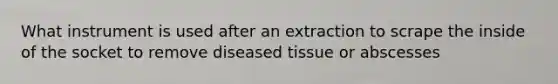 What instrument is used after an extraction to scrape the inside of the socket to remove diseased tissue or abscesses