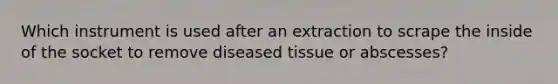 Which instrument is used after an extraction to scrape the inside of the socket to remove diseased tissue or abscesses?