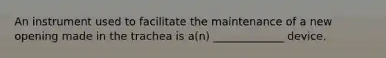 An instrument used to facilitate the maintenance of a new opening made in the trachea is a(n) _____________ device.