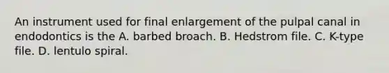 An instrument used for final enlargement of the pulpal canal in endodontics is the A. barbed broach. B. Hedstrom file. C. K-type file. D. lentulo spiral.