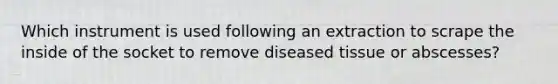 Which instrument is used following an extraction to scrape the inside of the socket to remove diseased tissue or abscesses?