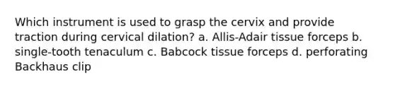 Which instrument is used to grasp the cervix and provide traction during cervical dilation? a. Allis-Adair tissue forceps b. single-tooth tenaculum c. Babcock tissue forceps d. perforating Backhaus clip