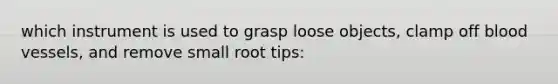 which instrument is used to grasp loose objects, clamp off blood vessels, and remove small root tips: