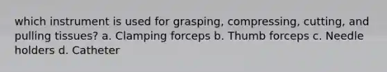 which instrument is used for grasping, compressing, cutting, and pulling tissues? a. Clamping forceps b. Thumb forceps c. Needle holders d. Catheter
