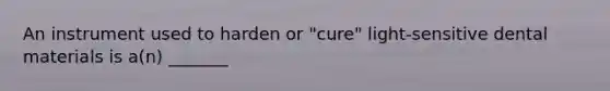 An instrument used to harden or "cure" light-sensitive dental materials is a(n) _______