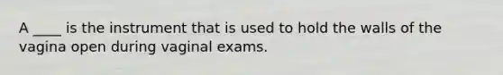 A ____ is the instrument that is used to hold the walls of the vagina open during vaginal exams.
