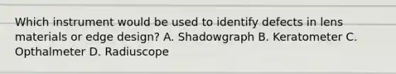 Which instrument would be used to identify defects in lens materials or edge design? A. Shadowgraph B. Keratometer C. Opthalmeter D. Radiuscope