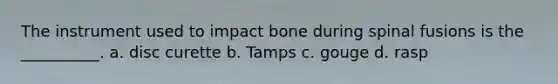 The instrument used to impact bone during spinal fusions is the __________. a. disc curette b. Tamps c. gouge d. rasp