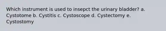 Which instrument is used to insepct the urinary bladder? a. Cystotome b. Cystitis c. Cystoscope d. Cystectomy e. Cystostomy