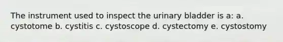 The instrument used to inspect the urinary bladder is a: a. cystotome b. cystitis c. cystoscope d. cystectomy e. cystostomy