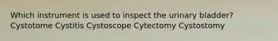 Which instrument is used to inspect the urinary bladder? Cystotome Cystitis Cystoscope Cytectomy Cystostomy