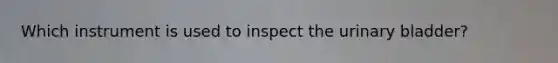 Which instrument is used to inspect the urinary bladder?