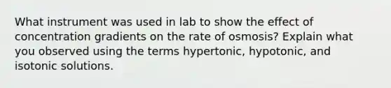 What instrument was used in lab to show the effect of concentration gradients on the rate of osmosis? Explain what you observed using the terms hypertonic, hypotonic, and isotonic solutions.