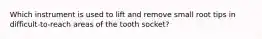 Which instrument is used to lift and remove small root tips in difficult-to-reach areas of the tooth socket?