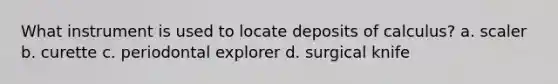 What instrument is used to locate deposits of calculus? a. scaler b. curette c. periodontal explorer d. surgical knife