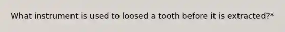 What instrument is used to loosed a tooth before it is extracted?*