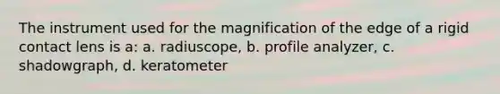 The instrument used for the magnification of the edge of a rigid contact lens is a: a. radiuscope, b. profile analyzer, c. shadowgraph, d. keratometer