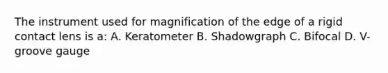 The instrument used for magnification of the edge of a rigid contact lens is a: A. Keratometer B. Shadowgraph C. Bifocal D. V-groove gauge