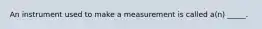 An instrument used to make a measurement is called a(n) _____.