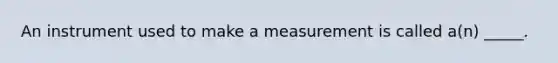 An instrument used to make a measurement is called a(n) _____.