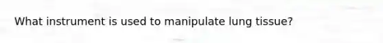 What instrument is used to manipulate lung tissue?