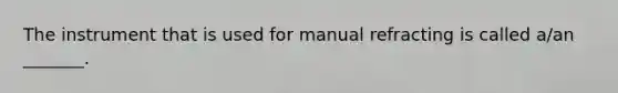 The instrument that is used for manual refracting is called a/an _______.