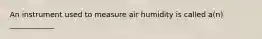 An instrument used to measure air humidity is called a(n) ____________