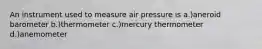 An instrument used to measure air pressure is a.)aneroid barometer b.)thermometer c.)mercury thermometer d.)anemometer