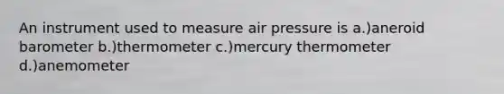 An instrument used to measure air pressure is a.)aneroid barometer b.)thermometer c.)mercury thermometer d.)anemometer