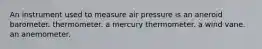 An instrument used to measure air pressure is an aneroid barometer. thermometer. a mercury thermometer. a wind vane. an anemometer.