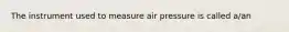 The instrument used to measure air pressure is called a/an