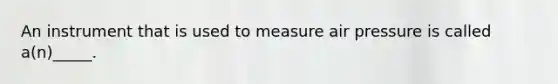 An instrument that is used to measure air pressure is called a(n)_____.