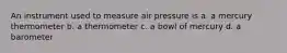 An instrument used to measure air pressure is a. a mercury thermometer b. a thermometer c. a bowl of mercury d. a barometer