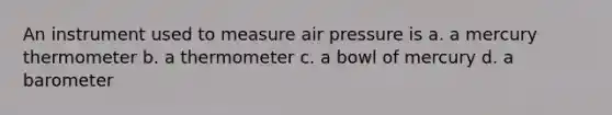 An instrument used to measure air pressure is a. a mercury thermometer b. a thermometer c. a bowl of mercury d. a barometer