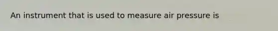 An instrument that is used to measure air pressure is