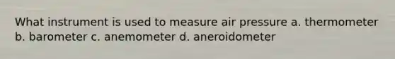 What instrument is used to measure air pressure a. thermometer b. barometer c. anemometer d. aneroidometer