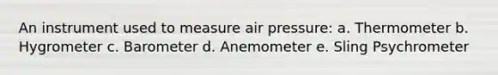 An instrument used to measure air pressure: a. Thermometer b. Hygrometer c. Barometer d. Anemometer e. Sling Psychrometer