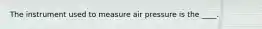 The instrument used to measure air pressure is the ____.