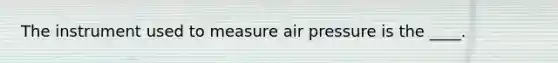 The instrument used to measure air pressure is the ____.