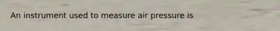 An instrument used to measure air pressure is