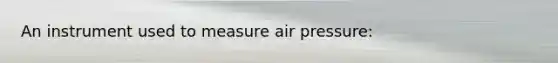 An instrument used to measure air pressure: