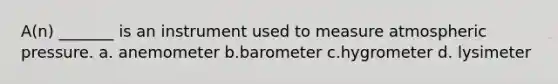 A(n) _______ is an instrument used to measure atmospheric pressure. a. anemometer b.barometer c.hygrometer d. lysimeter