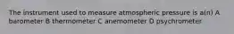 The instrument used to measure atmospheric pressure is a(n) A barometer B thermometer C anemometer D psychrometer